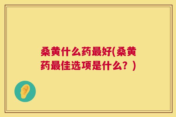桑黄什么药好(桑黄药佳选项是什么?) 桑黄什么药好(桑黄药佳选项是什么?)