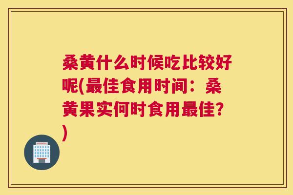 桑黄什么时候吃比较好呢(佳食用时间:桑黄果实何时食用佳?) 桑黄什么时候吃比较好呢(佳食用时间:桑黄果实何时食用佳?)