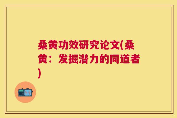 桑黄功效研究论文(桑黄:发掘潜力的同道者) 桑黄功效研究论文(桑黄:发掘潜力的同道者)