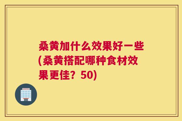 桑黄加什么效果好一些(桑黄搭配哪种食材效果更佳?50) 桑黄加什么效果好一些(桑黄搭配哪种食材效果更佳?50)