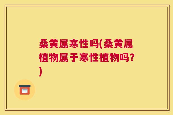 桑黄属寒性吗(桑黄属植物属于寒性植物吗?) 桑黄属寒性吗(桑黄属植物属于寒性植物吗?)
