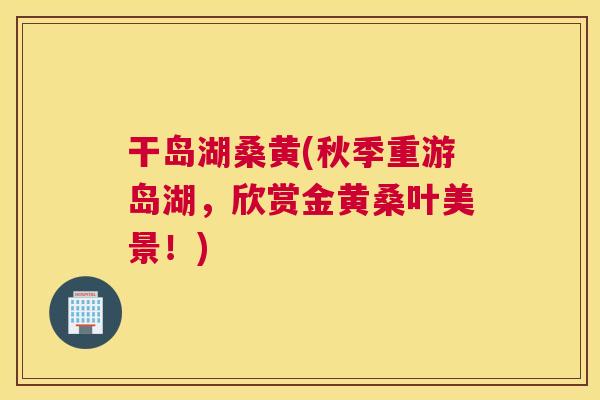 干岛湖桑黄(秋季重游岛湖,欣赏金黄桑叶美景!) 干岛湖桑黄(秋季重游岛湖,欣赏金黄桑叶美景!)