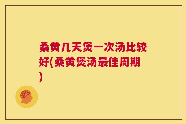 桑黄几天煲一次汤比较好(桑黄煲汤佳周期) 桑黄几天煲一次汤比较好(桑黄煲汤佳周期)