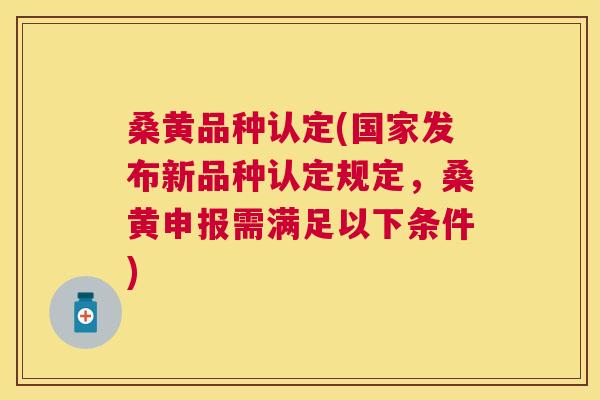 桑黄品种认定(国家发布新品种认定规定,桑黄申报需满足以下条件) 桑黄品种认定(国家发布新品种认定规定,桑黄申报需满足以下条件)