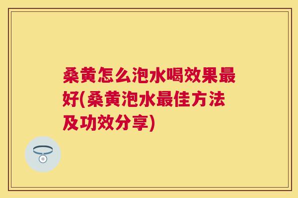 桑黄怎么泡水喝效果好(桑黄泡水佳方法及功效分享) 桑黄怎么泡水喝效果好(桑黄泡水佳方法及功效分享)