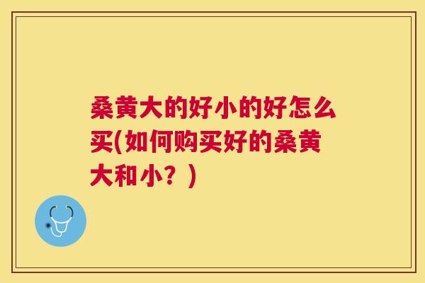 桑黄大的好小的好怎么买(如何购买好的桑黄大和小?) 桑黄大的好小的好怎么买(如何购买好的桑黄大和小?)