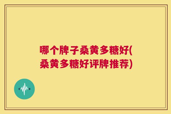 哪个牌子桑黄多糖好(桑黄多糖好评牌推荐) 哪个牌子桑黄多糖好(桑黄多糖好评牌推荐)