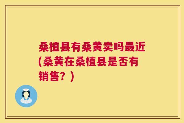 桑植县有桑黄卖吗近(桑黄在桑植县是否有销售?) 桑植县有桑黄卖吗近(桑黄在桑植县是否有销售?)