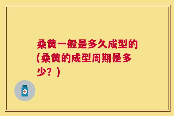 桑黄一般是多久成型的(桑黄的成型周期是多少?) 桑黄一般是多久成型的(桑黄的成型周期是多少?)