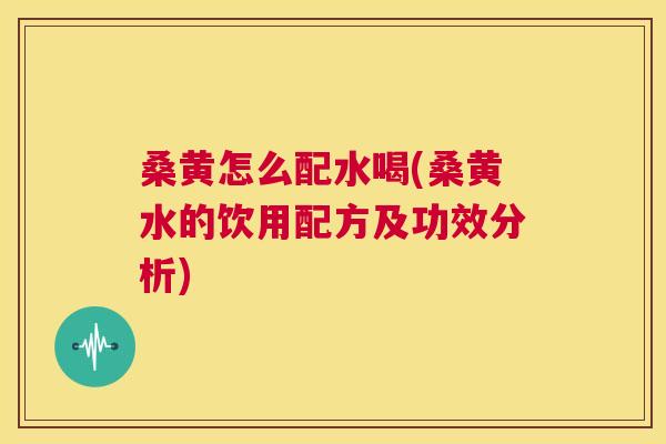 桑黄怎么配水喝(桑黄水的饮用配方及功效分析)