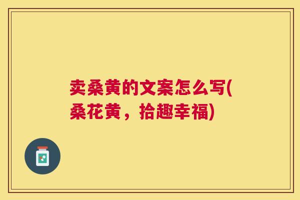 卖桑黄的文案怎么写(桑花黄,拾趣幸福) 卖桑黄的文案怎么写(桑花黄,拾趣幸福)