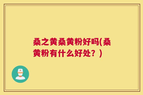桑之黄桑黄粉好吗(桑黄粉有什么好处?) 桑之黄桑黄粉好吗(桑黄粉有什么好处?)