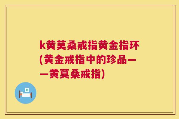 k黄莫桑戒指黄金指环(黄金戒指中的珍品——黄莫桑戒指) k黄莫桑戒指黄金指环(黄金戒指中的珍品——黄莫桑戒指)