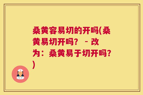 桑黄容易切的开吗(桑黄易切开吗? - 改为:桑黄易于切开吗?) 桑黄容易切的开吗(桑黄易切开吗? - 改为:桑黄易于切开吗?)
