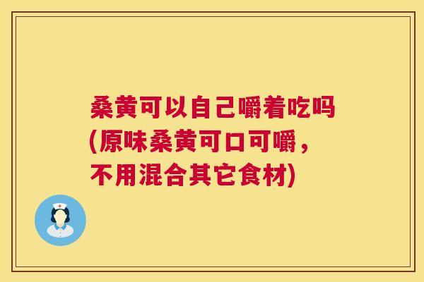桑黄可以自己嚼着吃吗(原味桑黄可口可嚼,不用混合其它食材) 桑黄可以自己嚼着吃吗(原味桑黄可口可嚼,不用混合其它食材)