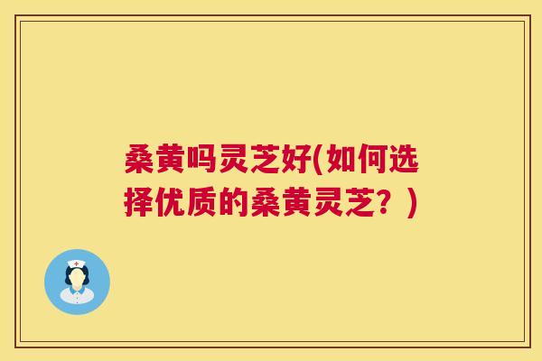 桑黄吗灵芝好(如何选择优质的桑黄灵芝?) 桑黄吗灵芝好(如何选择优质的桑黄灵芝?)