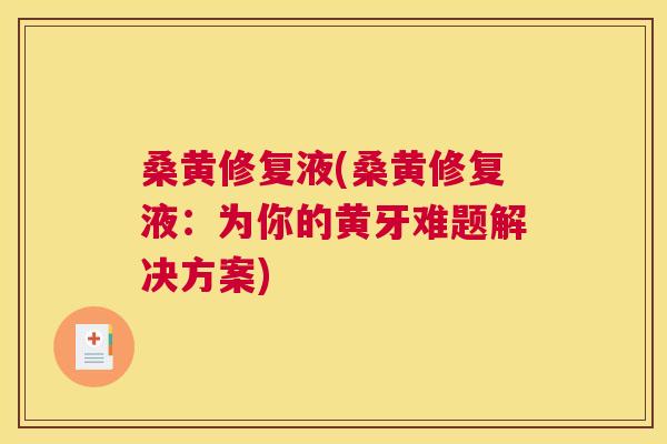 桑黄修复液(桑黄修复液：为你的黄牙难题解决方案)