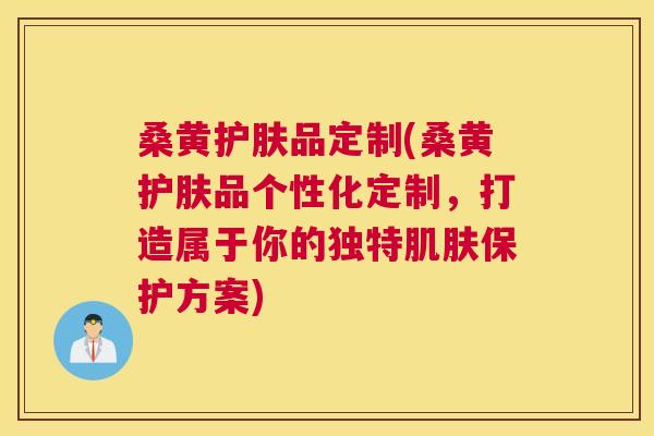 桑黄护肤品定制(桑黄护肤品个性化定制,打造属于你的独特保护方案) 桑黄护肤品定制(桑黄护肤品个性化定制,打造属于你的独特保护方案)