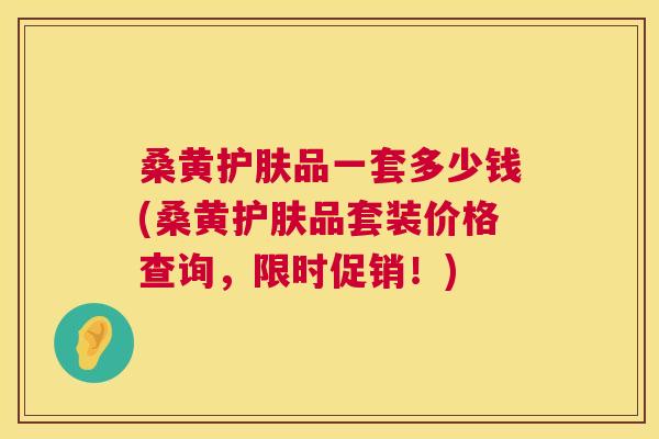 桑黄护肤品一套多少钱(桑黄护肤品套装价格查询,限时促销!) 桑黄护肤品一套多少钱(桑黄护肤品套装价格查询,限时促销!)