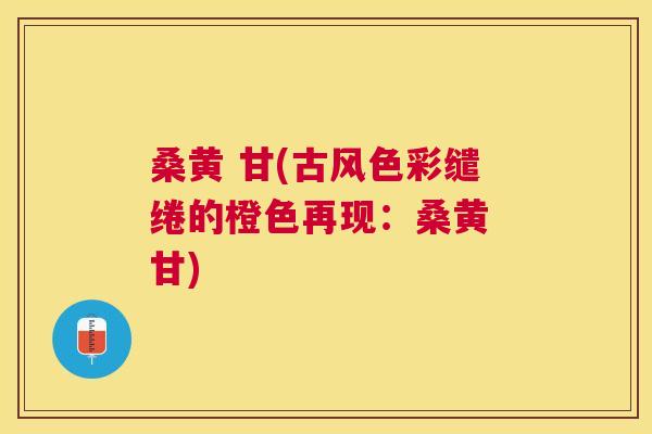桑黄 甘(古风色彩缱绻的橙色再现:桑黄 甘) 桑黄 甘(古风色彩缱绻的橙色再现:桑黄 甘)