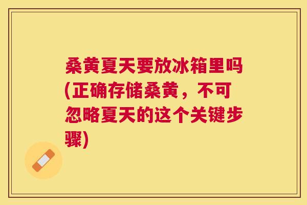 桑黄夏天要放冰箱里吗(正确存储桑黄,不可忽略夏天的这个关键步骤) 桑黄夏天要放冰箱里吗(正确存储桑黄,不可忽略夏天的这个关键步骤)