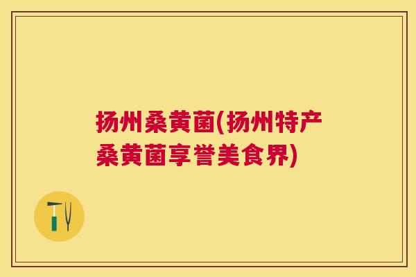 扬州桑黄菌(扬州特产桑黄菌享誉美食界) 扬州桑黄菌(扬州特产桑黄菌享誉美食界)