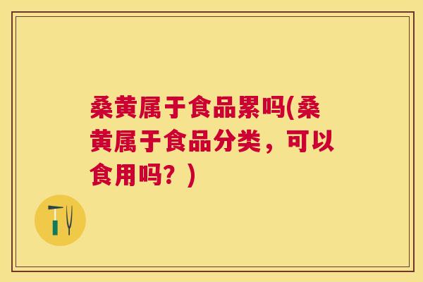 桑黄属于食品累吗(桑黄属于食品分类,可以食用吗?) 桑黄属于食品累吗(桑黄属于食品分类,可以食用吗?)