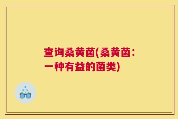 查询桑黄菌(桑黄菌:一种有益的菌类) 查询桑黄菌(桑黄菌:一种有益的菌类)