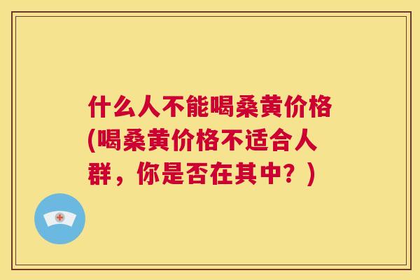 什么人不能喝桑黄价格(喝桑黄价格不适合人群，你是否在其中？)