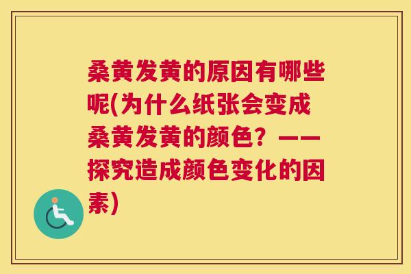 桑黄发黄的原因有哪些呢(为什么纸张会变成桑黄发黄的颜色?——探究造成颜色变化的因素) 桑黄发黄的原因有哪些呢(为什么纸张会变成桑黄发黄的颜色?——探究造成颜色变化的因素)