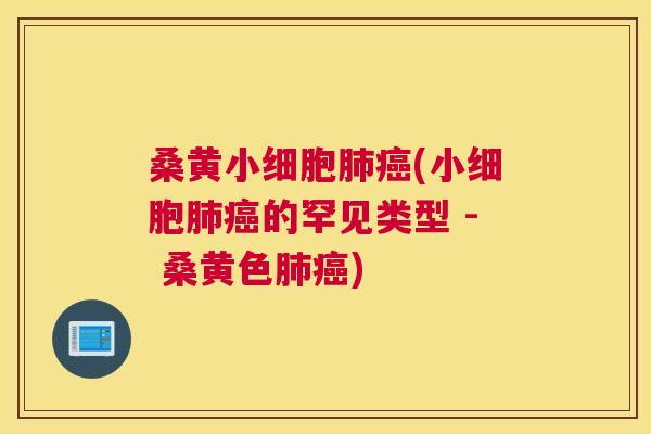 桑黄小细胞(小细胞的罕见类型 - 桑黄色) 桑黄小细胞(小细胞的罕见类型 - 桑黄色)