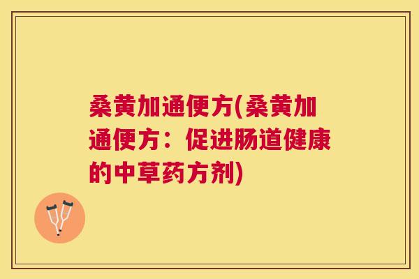 桑黄加通便方(桑黄加通便方:促进肠道健康的中草药方剂) 桑黄加通便方(桑黄加通便方:促进肠道健康的中草药方剂)