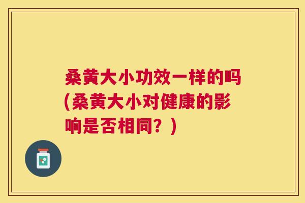 桑黄大小功效一样的吗(桑黄大小对健康的影响是否相同?) 桑黄大小功效一样的吗(桑黄大小对健康的影响是否相同?)