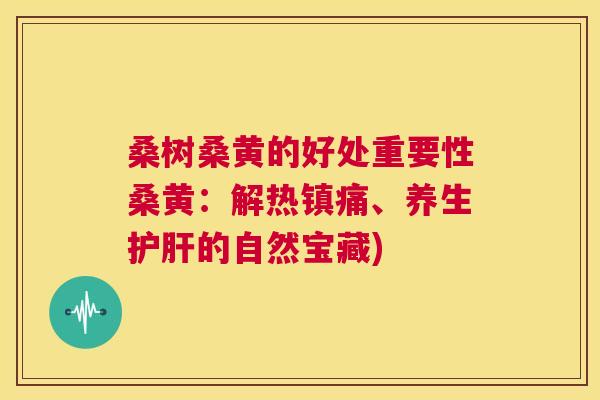 桑树桑黄的好处重要性桑黄:解热、养生的自然宝藏) 桑树桑黄的好处重要性桑黄:解热、养生的自然宝藏)