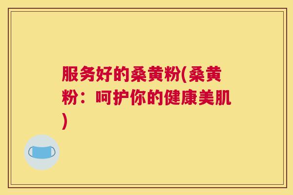 服务好的桑黄粉(桑黄粉:呵护你的健康美肌) 服务好的桑黄粉(桑黄粉:呵护你的健康美肌)