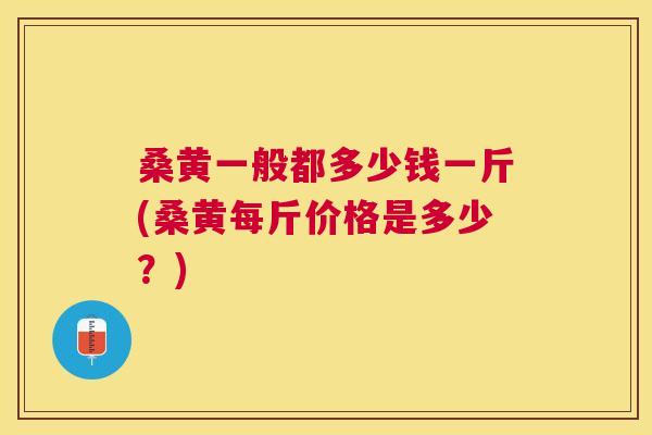 桑黄一般都多少钱一斤(桑黄每斤价格是多少?) 桑黄一般都多少钱一斤(桑黄每斤价格是多少?)