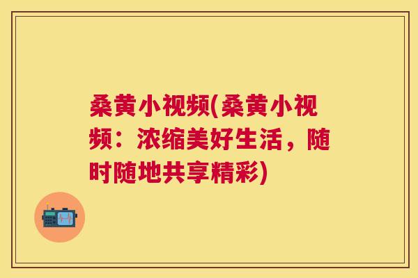 桑黄小视频(桑黄小视频:浓缩美好生活,随时随地共享精彩) 桑黄小视频(桑黄小视频:浓缩美好生活,随时随地共享精彩)