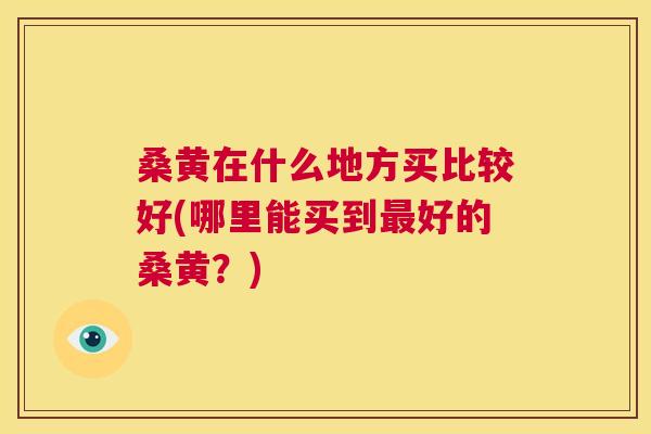 桑黄在什么地方买比较好(哪里能买到好的桑黄?) 桑黄在什么地方买比较好(哪里能买到好的桑黄?)
