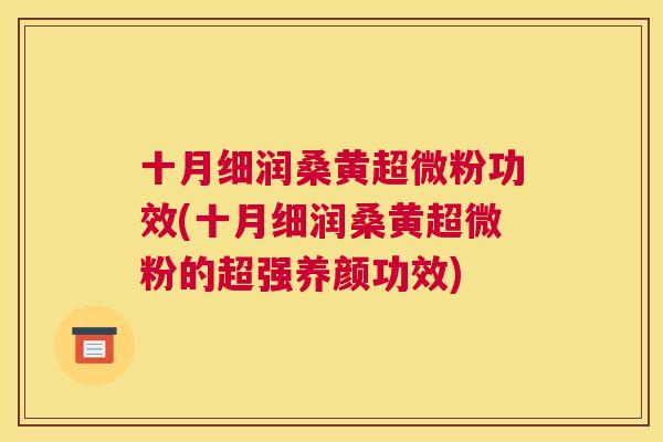 十月细润桑黄超微粉功效(十月细润桑黄超微粉的超强养颜功效) 十月细润桑黄超微粉功效(十月细润桑黄超微粉的超强养颜功效)