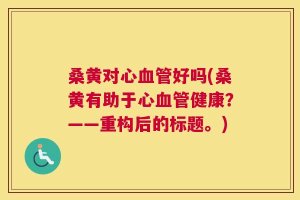 桑黄对心好吗(桑黄有助于心健康?——重构后的标题。) 桑黄对心好吗(桑黄有助于心健康?——重构后的标题。)