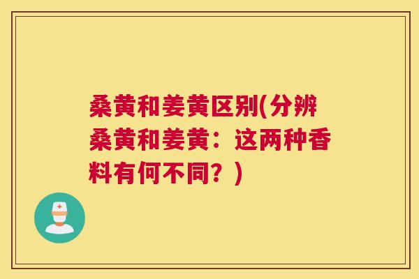 桑黄和姜黄区别(分辨桑黄和姜黄:这两种香料有何不同?) 桑黄和姜黄区别(分辨桑黄和姜黄:这两种香料有何不同?)
