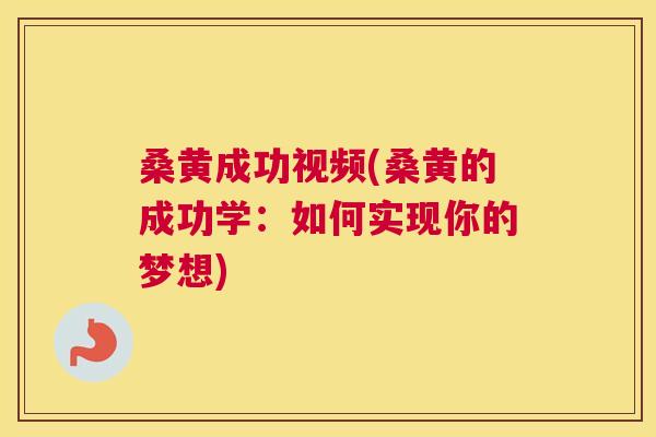 桑黄成功视频(桑黄的成功学:如何实现你的梦想) 桑黄成功视频(桑黄的成功学:如何实现你的梦想)