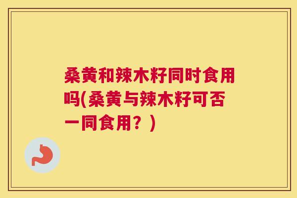 桑黄和辣木籽同时食用吗(桑黄与辣木籽可否一同食用?) 桑黄和辣木籽同时食用吗(桑黄与辣木籽可否一同食用?)