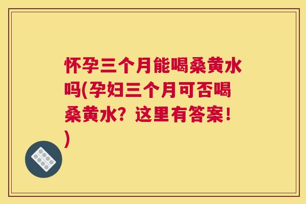 怀孕三个月能喝桑黄水吗(孕妇三个月可否喝桑黄水?这里有答案!) 怀孕三个月能喝桑黄水吗(孕妇三个月可否喝桑黄水?这里有答案!)