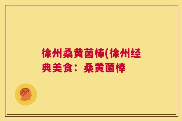 徐州桑黄菌棒(徐州经典美食:桑黄菌棒 徐州桑黄菌棒(徐州经典美食:桑黄菌棒