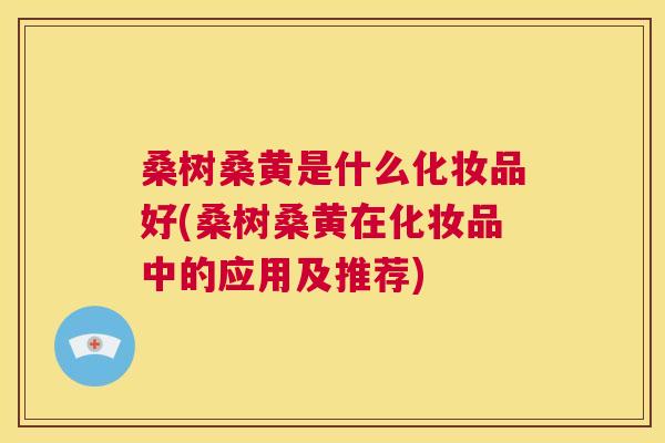 桑树桑黄是什么化妆品好(桑树桑黄在化妆品中的应用及推荐) 桑树桑黄是什么化妆品好(桑树桑黄在化妆品中的应用及推荐)