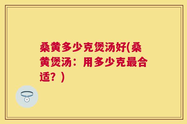 桑黄多少克煲汤好(桑黄煲汤:用多少克合适?) 桑黄多少克煲汤好(桑黄煲汤:用多少克合适?)