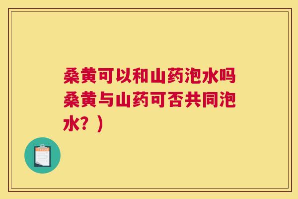桑黄可以和山药泡水吗桑黄与山药可否共同泡水?) 桑黄可以和山药泡水吗桑黄与山药可否共同泡水?)