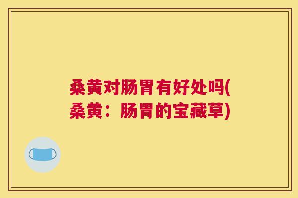 桑黄对肠胃有好处吗(桑黄:肠胃的宝藏草) 桑黄对肠胃有好处吗(桑黄:肠胃的宝藏草)