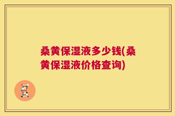 桑黄保湿液多少钱(桑黄保湿液价格查询) 桑黄保湿液多少钱(桑黄保湿液价格查询)